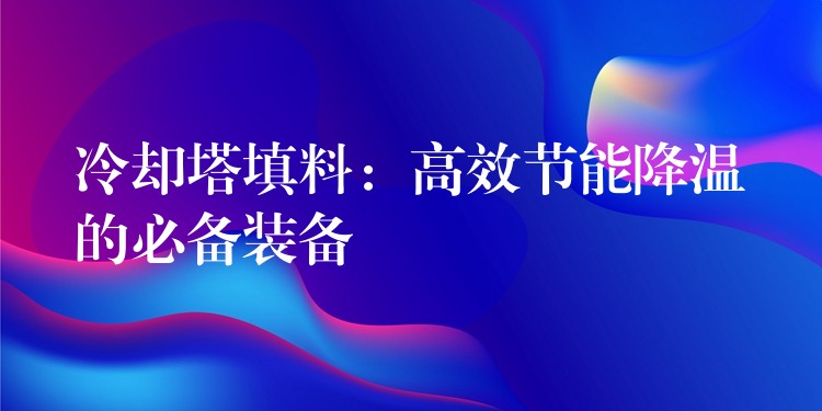 冷却塔填料：高效节能降温的必备装备