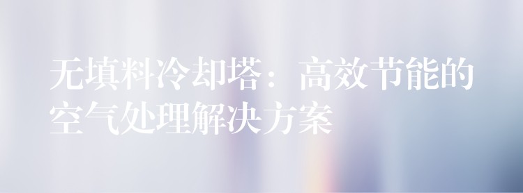 无填料冷却塔：高效节能的空气处理解决方案