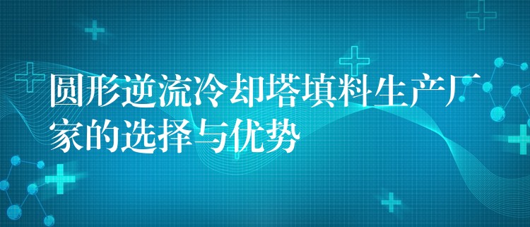圆形逆流冷却塔填料生产厂家的选择与优势