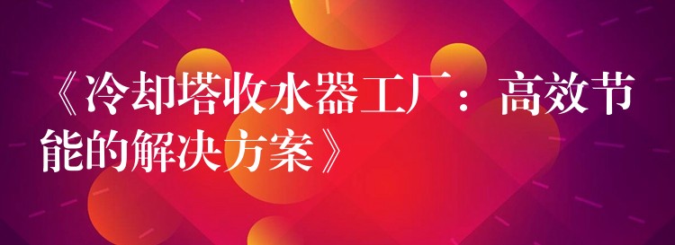 《冷却塔收水器工厂：高效节能的解决方案》