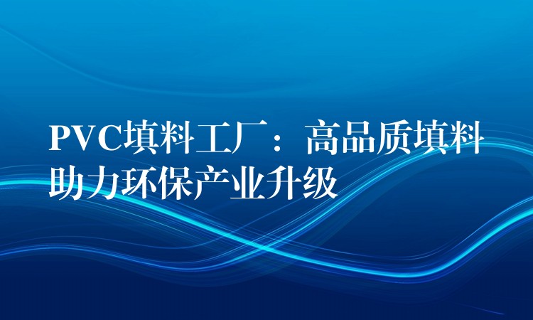 PVC填料工厂：高品质填料助力环保产业升级
