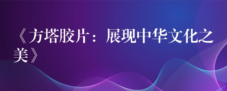 《方塔胶片：展现中华文化之美》