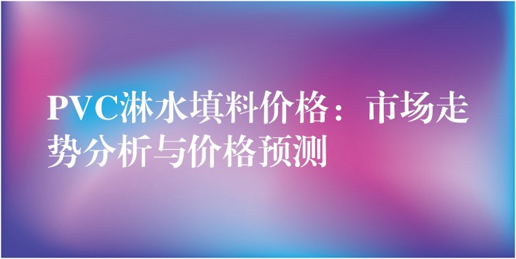 PVC淋水填料价格：市场走势分析与价格预测