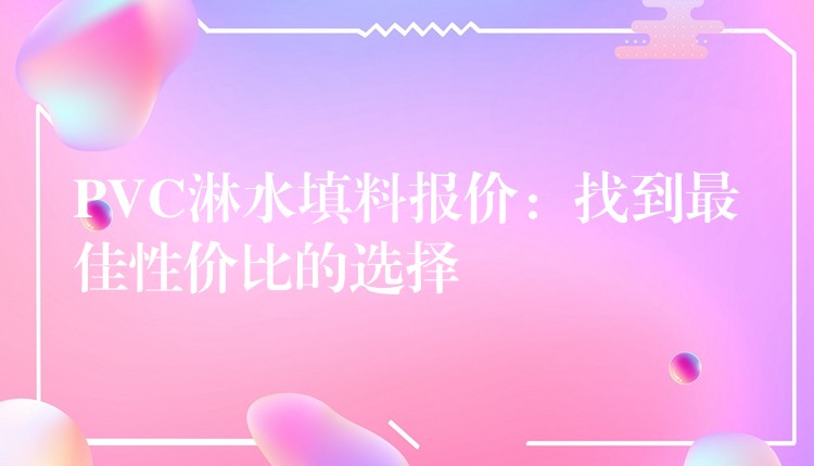 PVC淋水填料报价：找到最佳性价比的选择