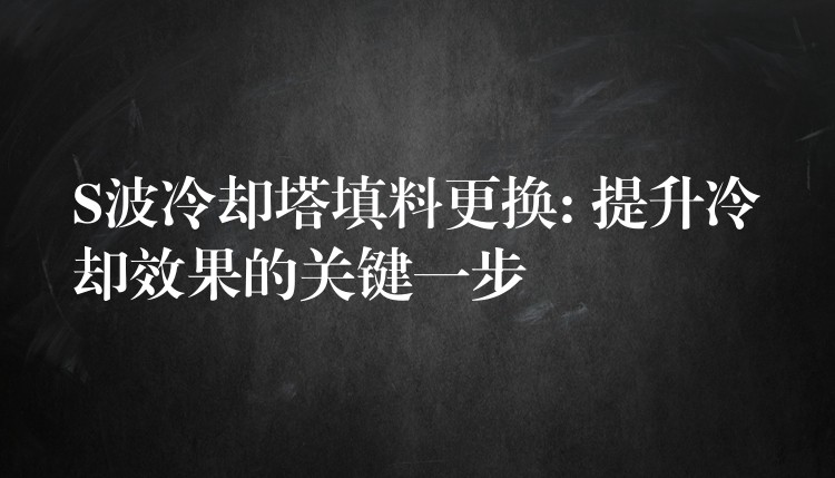 S波冷却塔填料更换: 提升冷却效果的关键一步