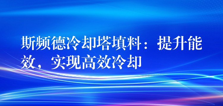 斯频德冷却塔填料：提升能效，实现高效冷却