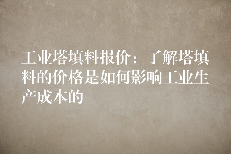 工业塔填料报价：了解塔填料的价格是如何影响工业生产成本的