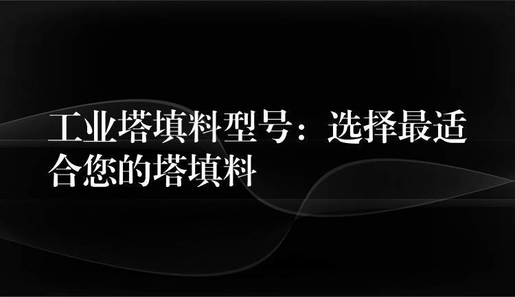 工业塔填料型号：选择最适合您的塔填料