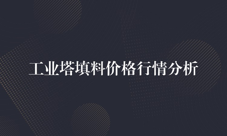 工业塔填料价格行情分析