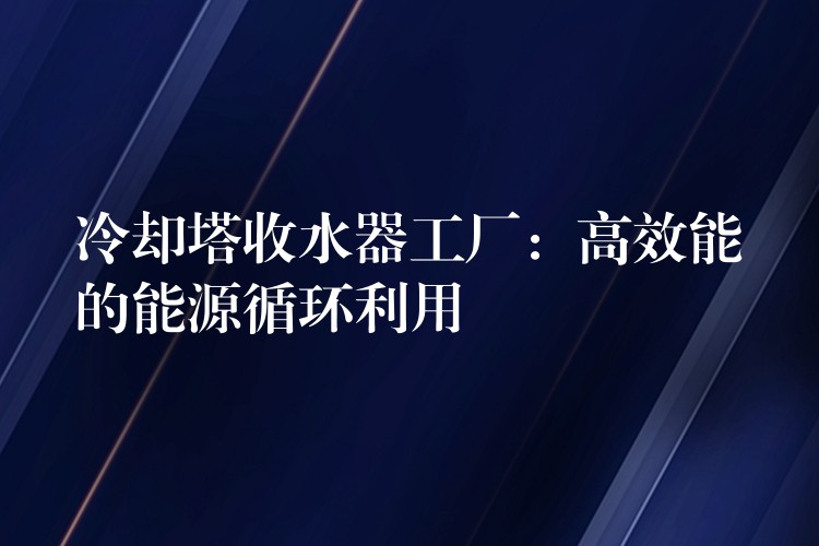 冷却塔收水器工厂：高效能的能源循环利用