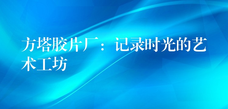 方塔胶片厂：记录时光的艺术工坊