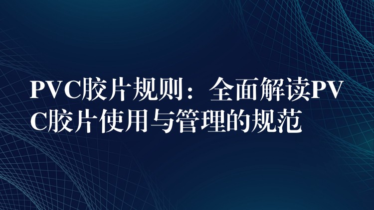 PVC胶片规则：全面解读PVC胶片使用与管理的规范