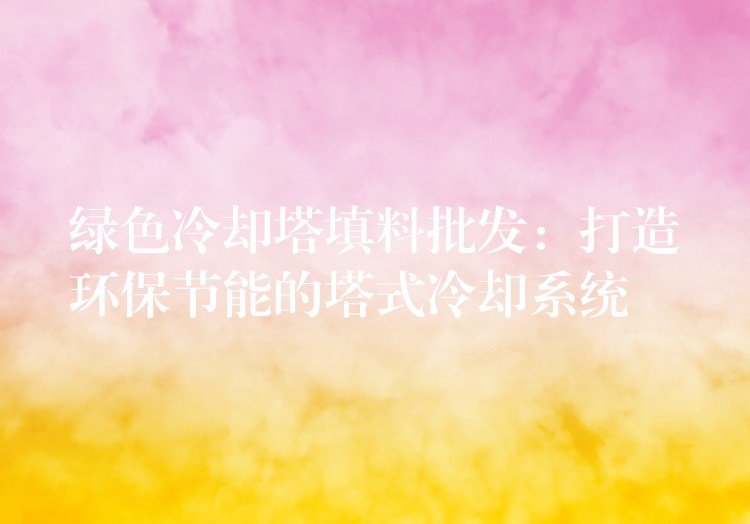 绿色冷却塔填料批发：打造环保节能的塔式冷却系统