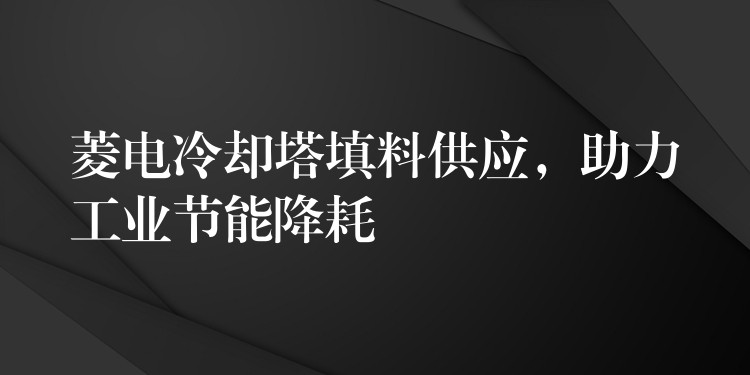 菱电冷却塔填料供应，助力工业节能降耗