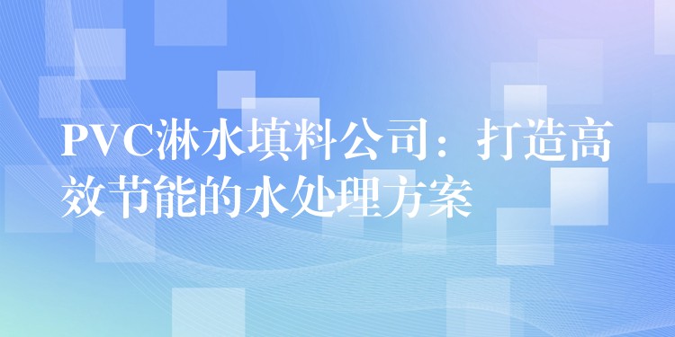 PVC淋水填料公司：打造高效节能的水处理方案