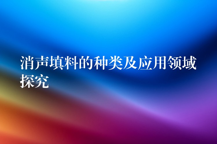 消声填料的种类及应用领域探究