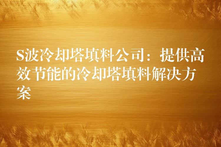 S波冷却塔填料公司：提供高效节能的冷却塔填料解决方案