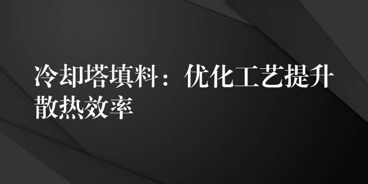 冷却塔填料：优化工艺提升散热效率