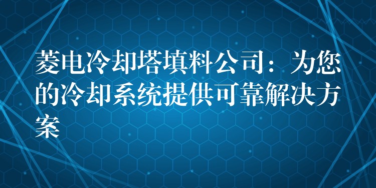 菱电冷却塔填料公司：为您的冷却系统提供可靠解决方案