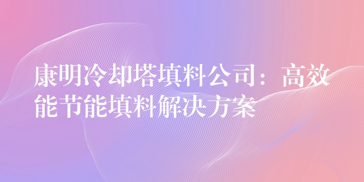 康明冷却塔填料公司：高效能节能填料解决方案
