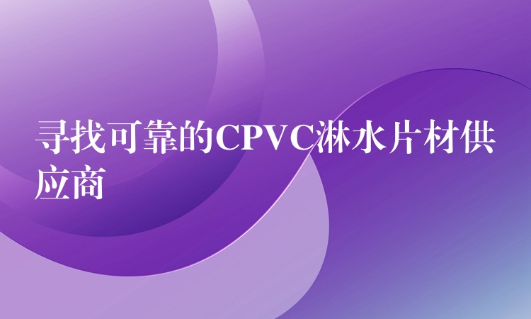 寻找可靠的CPVC淋水片材供应商