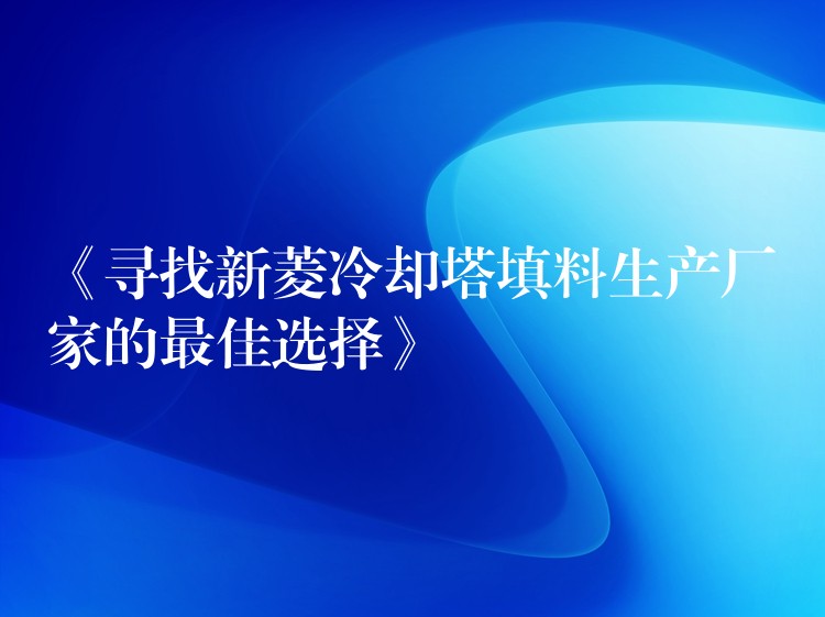 《寻找新菱冷却塔填料生产厂家的最佳选择》