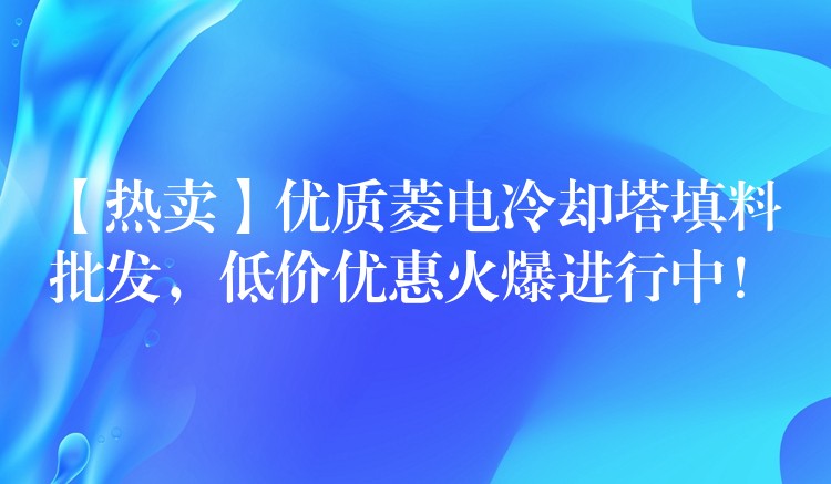 【热卖】优质菱电冷却塔填料批发，低价优惠火爆进行中！