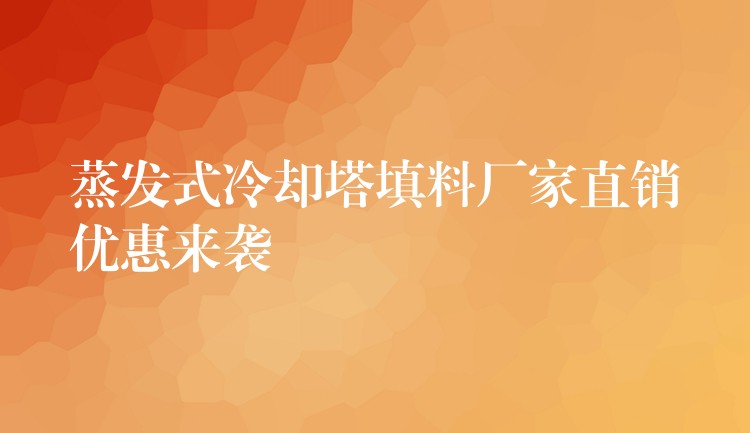 蒸发式冷却塔填料厂家直销优惠来袭