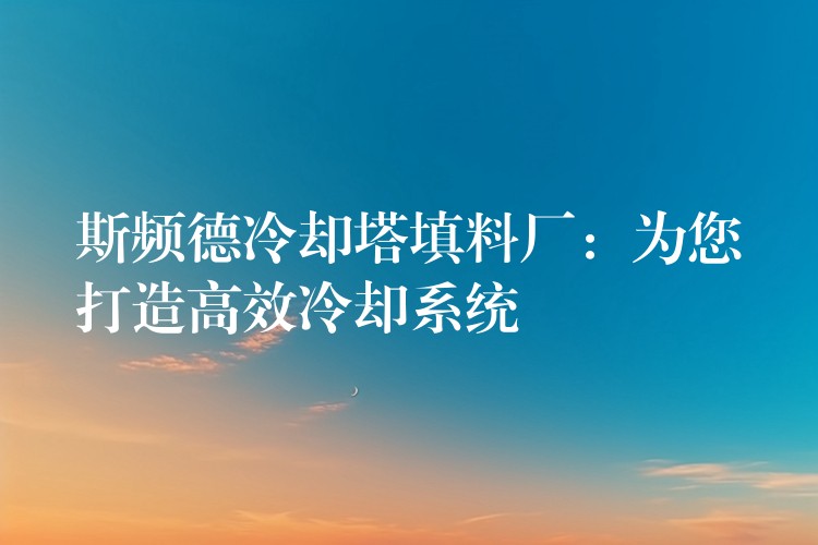 斯频德冷却塔填料厂：为您打造高效冷却系统