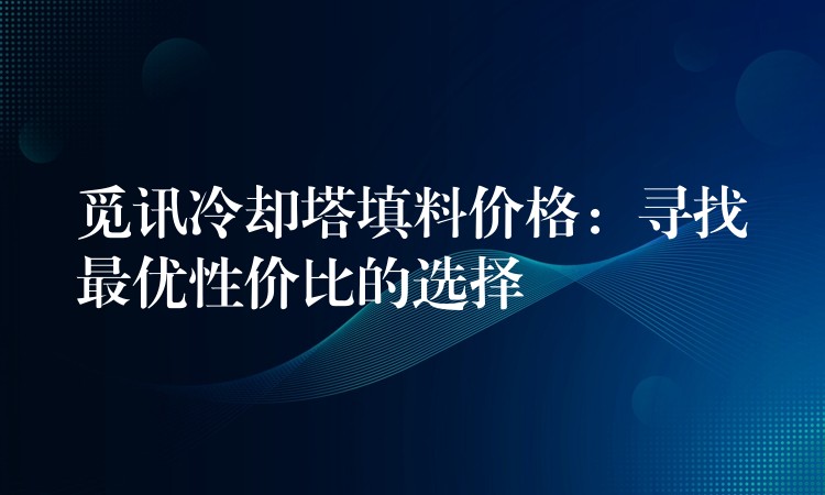 觅讯冷却塔填料价格：寻找最优性价比的选择