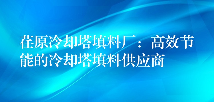 荏原冷却塔填料厂：高效节能的冷却塔填料供应商
