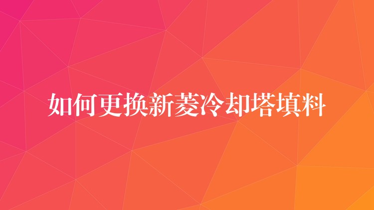 如何更换新菱冷却塔填料