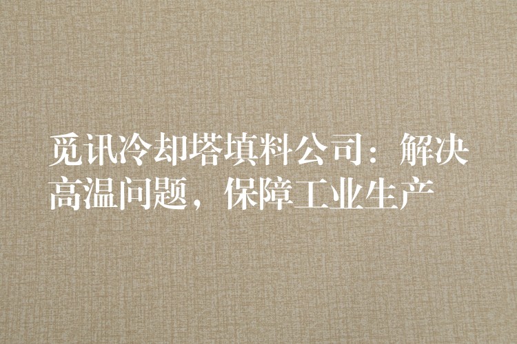 觅讯冷却塔填料公司：解决高温问题，保障工业生产