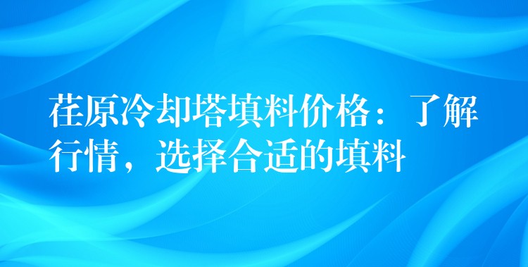 荏原冷却塔填料价格：了解行情，选择合适的填料