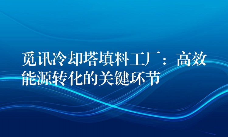 觅讯冷却塔填料工厂：高效能源转化的关键环节