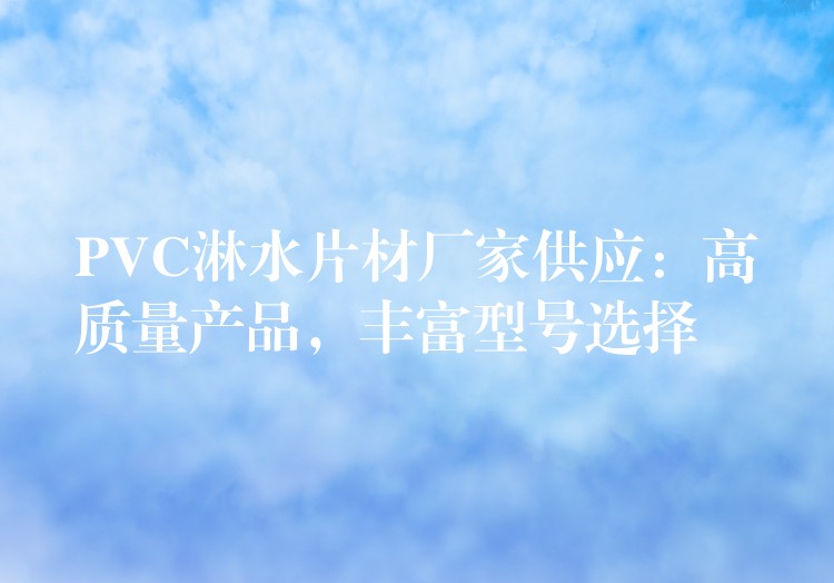 PVC淋水片材厂家供应：高质量产品，丰富型号选择