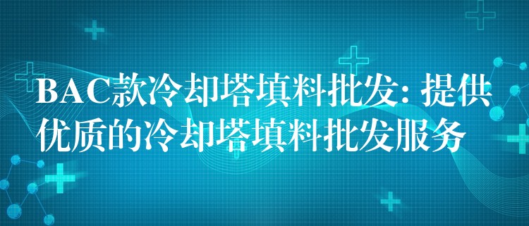 BAC款冷却塔填料批发: 提供优质的冷却塔填料批发服务