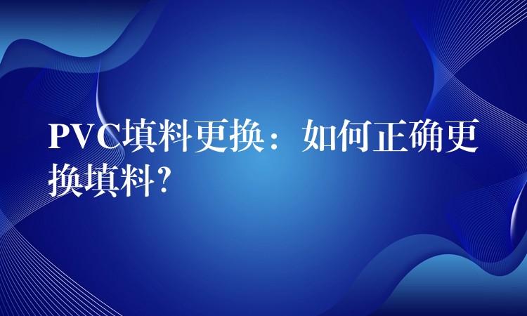 PVC填料更换：如何正确更换填料？