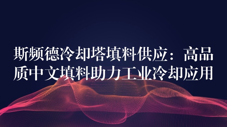 斯频德冷却塔填料供应：高品质中文填料助力工业冷却应用