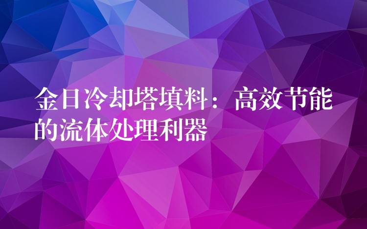 金日冷却塔填料：高效节能的流体处理利器