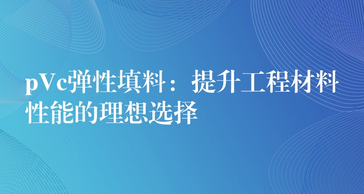 pVc弹性填料：提升工程材料性能的理想选择