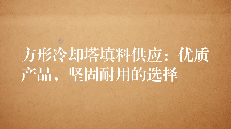 方形冷却塔填料供应：优质产品，坚固耐用的选择