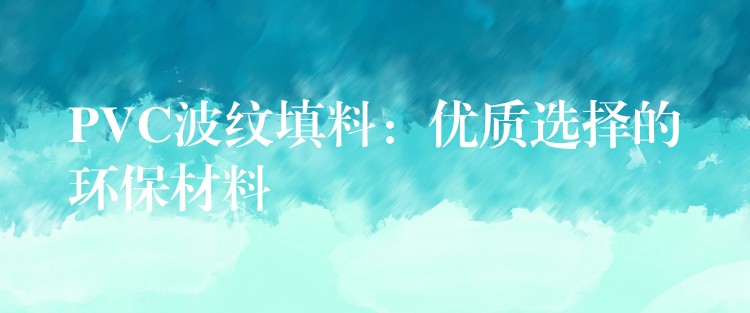 PVC波纹填料：优质选择的环保材料