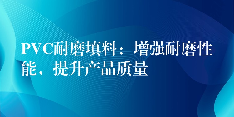 PVC耐磨填料：增强耐磨性能，提升产品质量
