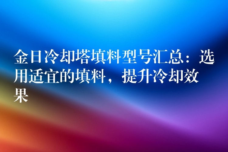 金日冷却塔填料型号汇总：选用适宜的填料，提升冷却效果