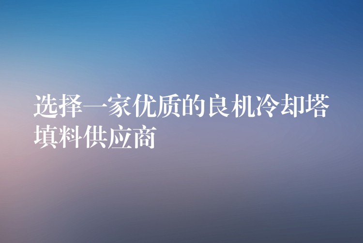 选择一家优质的良机冷却塔填料供应商