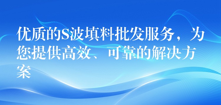 优质的S波填料批发服务，为您提供高效、可靠的解决方案