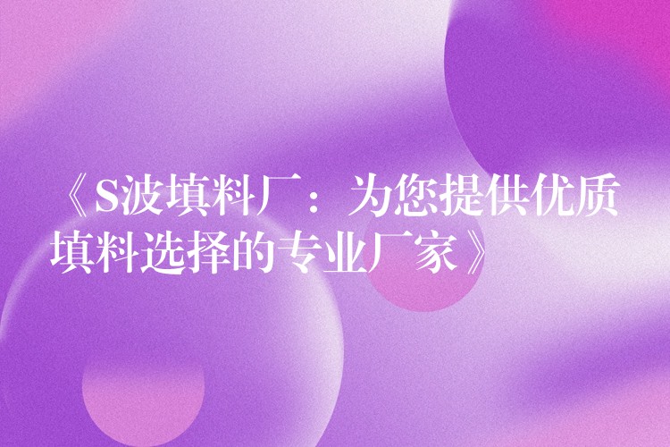 《S波填料厂：为您提供优质填料选择的专业厂家》
