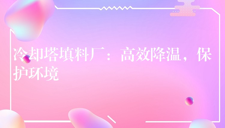 冷却塔填料厂：高效降温，保护环境