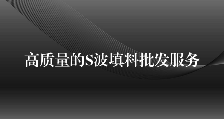 高质量的S波填料批发服务